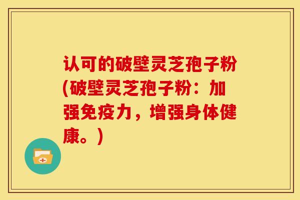 认可的破壁灵芝孢子粉(破壁灵芝孢子粉:加强免疫力,增强身体健康。)