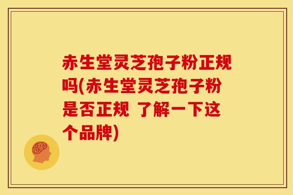 赤生堂灵芝孢子粉正规吗(赤生堂灵芝孢子粉是否正规 了解一下这个品牌)