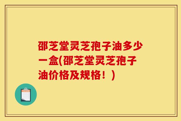 邵芝堂灵芝孢子油多少一盒(邵芝堂灵芝孢子油价格及规格！)