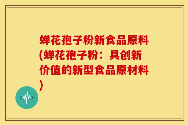 蝉花孢子粉新食品原料(蝉花孢子粉：具创新价值的新型食品原材料)