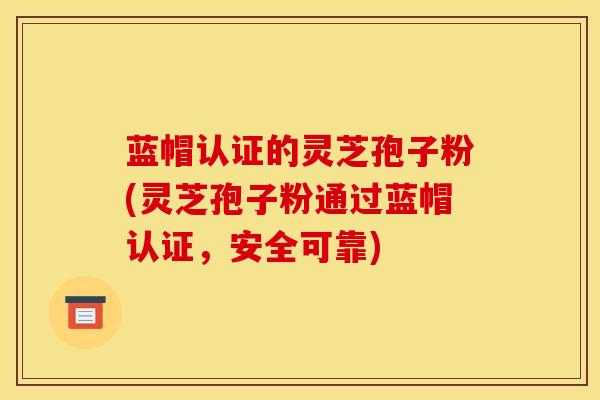 蓝帽认证的灵芝孢子粉(灵芝孢子粉通过蓝帽认证,安全可靠)