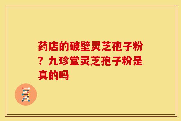 药店的破壁灵芝孢子粉?九珍堂灵芝孢子粉是真的吗