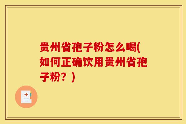 贵州省孢子粉怎么喝(如何正确饮用贵州省孢子粉?)