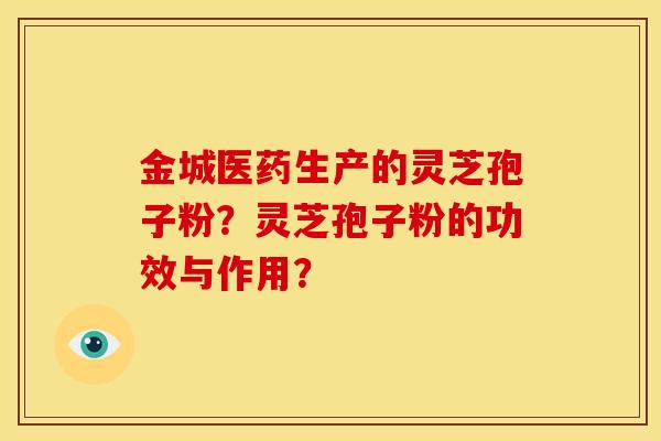 金城医药生产的灵芝孢子粉?灵芝孢子粉的功效与作用?