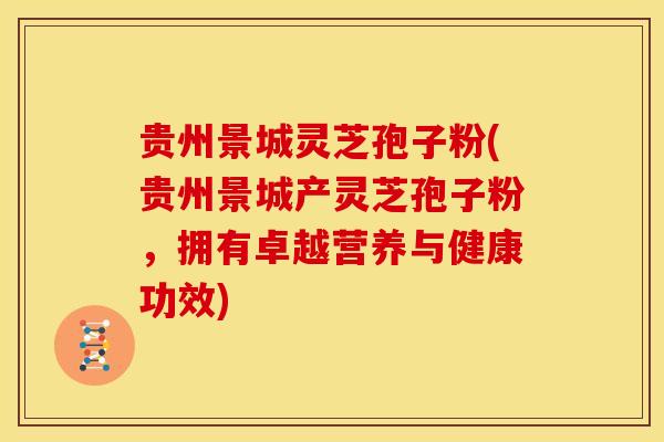 贵州景城灵芝孢子粉(贵州景城产灵芝孢子粉，拥有卓越营养与健康功效)