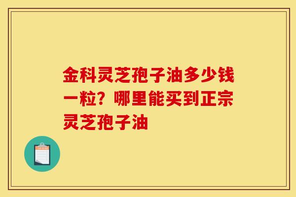 金科灵芝孢子油多少钱一粒？哪里能买到正宗灵芝孢子油