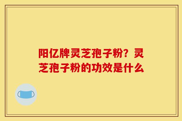 阳亿牌灵芝孢子粉？灵芝孢子粉的功效是什么