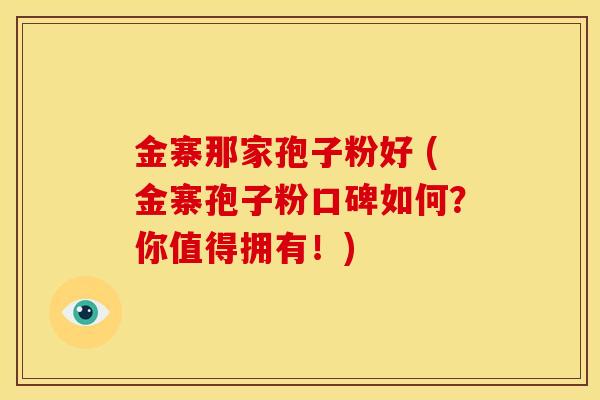 金寨那家孢子粉好 (金寨孢子粉口碑如何?你值得拥有!)