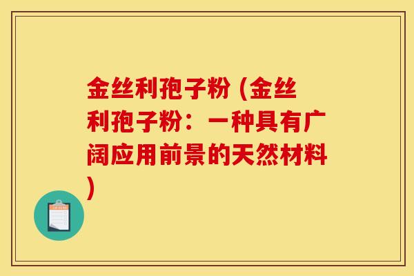 金丝利孢子粉 (金丝利孢子粉:一种具有广阔应用前景的天然材料)