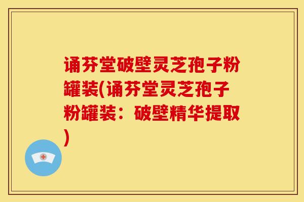 诵芬堂破壁灵芝孢子粉罐装(诵芬堂灵芝孢子粉罐装:破壁精华提取)