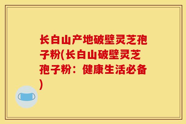 长白山产地破壁灵芝孢子粉(长白山破壁灵芝孢子粉:健康生活必备)