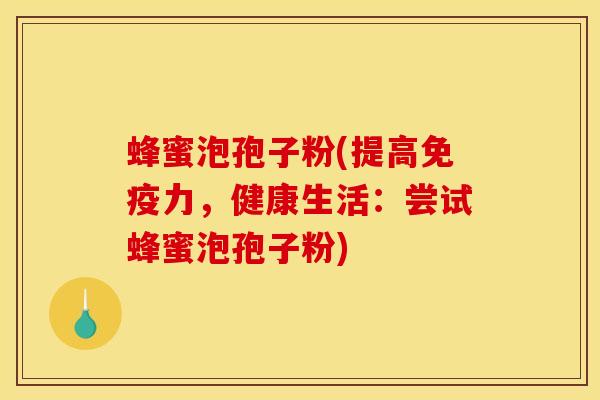 蜂蜜泡孢子粉(提高免疫力，健康生活：尝试蜂蜜泡孢子粉)