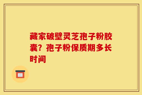 藏家破壁灵芝孢子粉胶囊?孢子粉保质期多长时间
