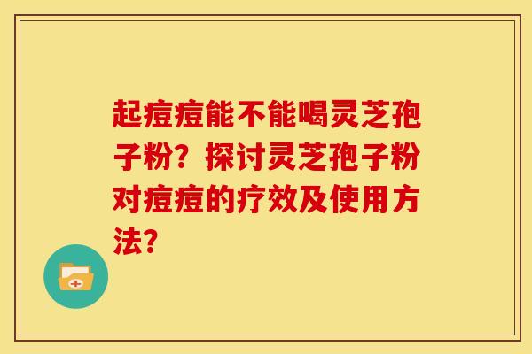 起痘痘能不能喝灵芝孢子粉?探讨灵芝孢子粉对痘痘的疗效及使用方法?