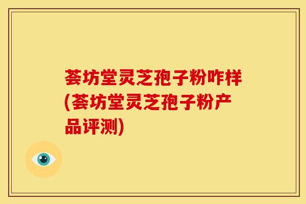 荟坊堂灵芝孢子粉咋样(荟坊堂灵芝孢子粉产品评测)