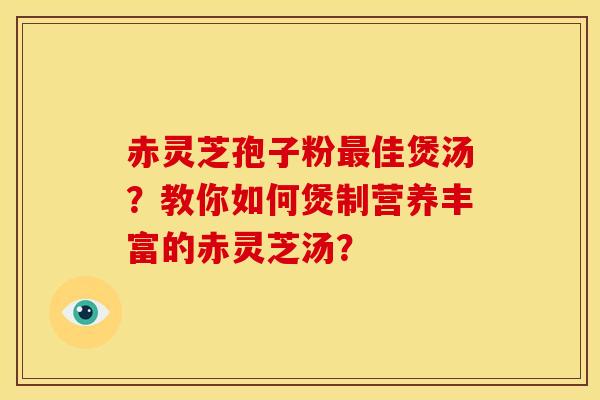 赤灵芝孢子粉最佳煲汤?教你如何煲制营养丰富的赤灵芝汤?