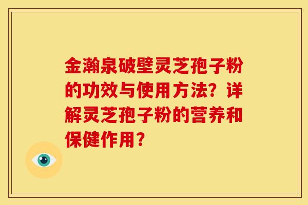金瀚泉破壁灵芝孢子粉的功效与使用方法?详解灵芝孢子粉的营养和保健作用?