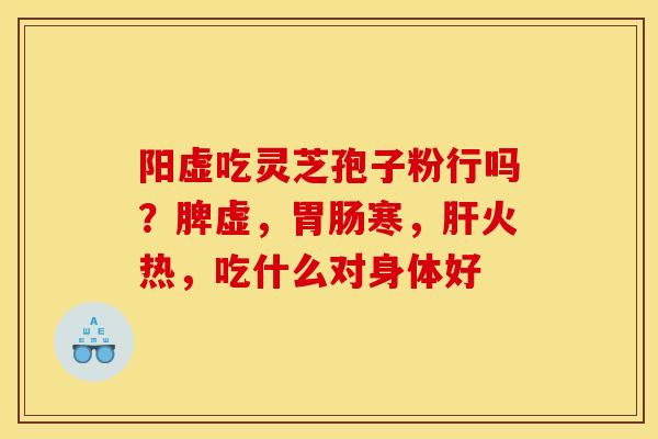 阳虚吃灵芝孢子粉行吗？脾虚，胃肠寒，肝火热，吃什么对身体好