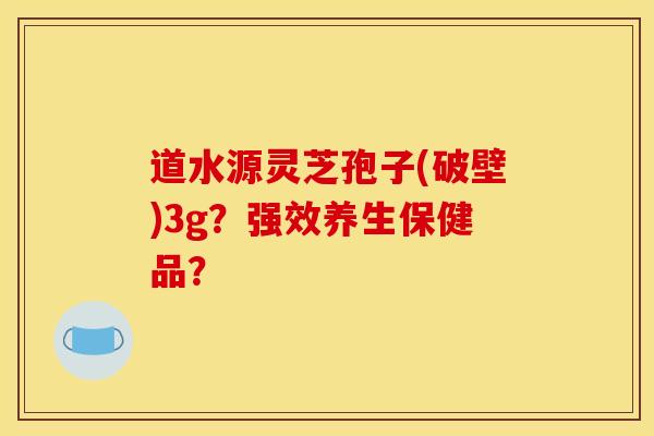 道水源灵芝孢子(破壁)3g?强效养生保健品?