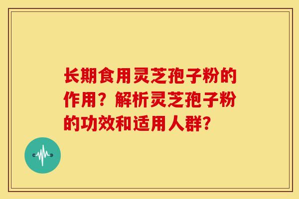 长期食用灵芝孢子粉的作用？解析灵芝孢子粉的功效和适用人群？