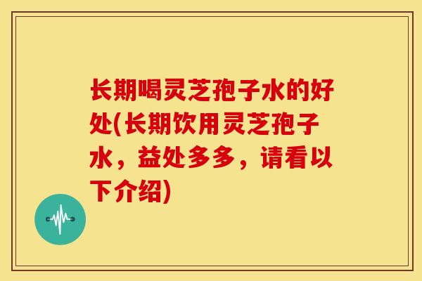 长期喝灵芝孢子水的好处(长期饮用灵芝孢子水,益处多多,请看以下介绍)