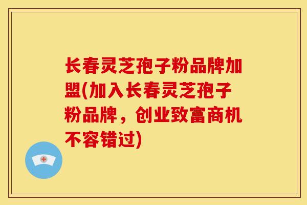长春灵芝孢子粉品牌加盟(加入长春灵芝孢子粉品牌,创业致富商机不容错过)