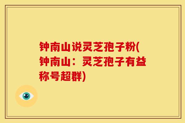 钟南山说灵芝孢子粉(钟南山:灵芝孢子有益称号超群)