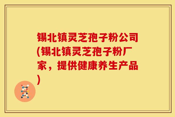 锡北镇灵芝孢子粉公司(锡北镇灵芝孢子粉厂家,提供健康养生产品)