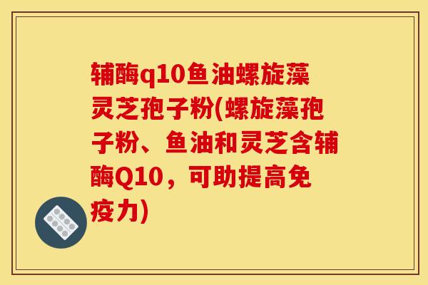 辅酶q10鱼油螺旋藻灵芝孢子粉(螺旋藻孢子粉、鱼油和灵芝含辅酶Q10,可助提高免疫力)