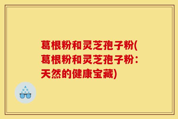 葛根粉和灵芝孢子粉(葛根粉和灵芝孢子粉:天然的健康宝藏)