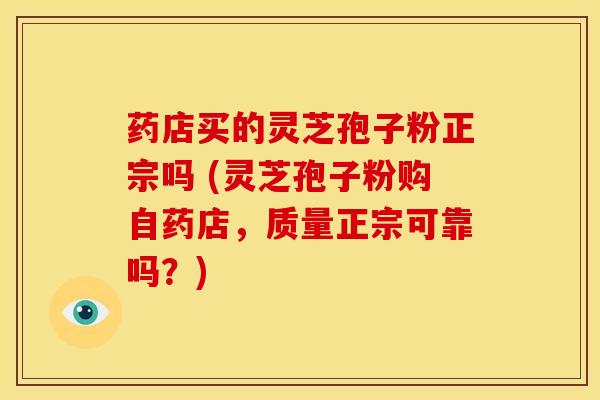 药店买的灵芝孢子粉正宗吗 (灵芝孢子粉购自药店,质量正宗可靠吗?)