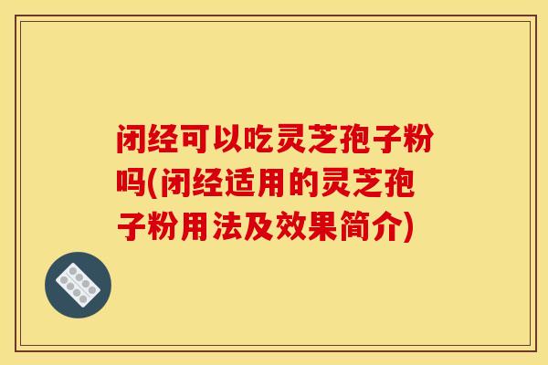 闭经可以吃灵芝孢子粉吗(闭经适用的灵芝孢子粉用法及效果简介)