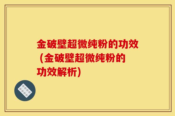 金破壁超微纯粉的功效 (金破壁超微纯粉的功效解析)