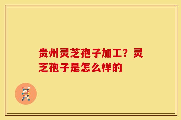 贵州灵芝孢子加工?灵芝孢子是怎么样的