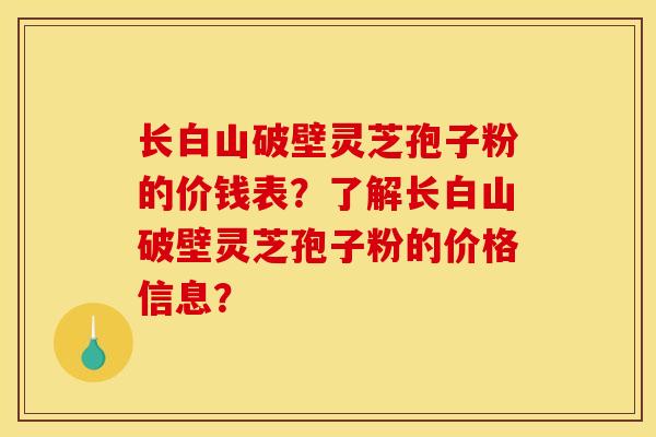 长白山破壁灵芝孢子粉的价钱表?了解长白山破壁灵芝孢子粉的价格信息?
