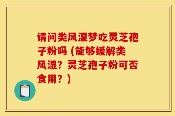 请问类风湿梦吃灵芝孢子粉吗 (能够缓解类风湿?灵芝孢子粉可否食用?)