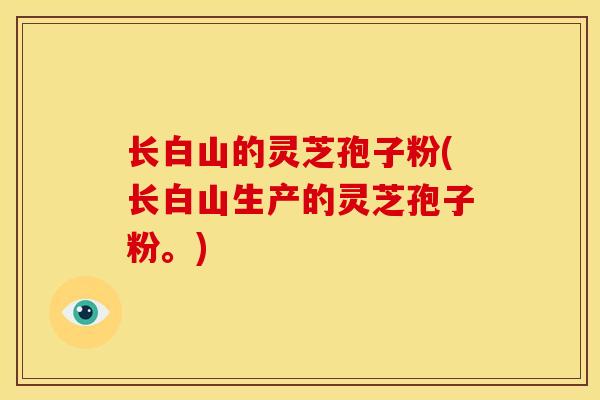 长白山的灵芝孢子粉(长白山生产的灵芝孢子粉。)
