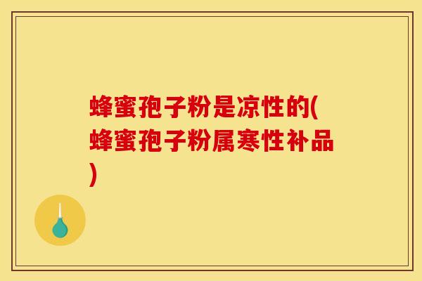 蜂蜜孢子粉是凉性的(蜂蜜孢子粉属寒性补品)