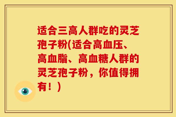 适合三高人群吃的灵芝孢子粉(适合高血压、高血脂、高血糖人群的灵芝孢子粉，你值得拥有！)