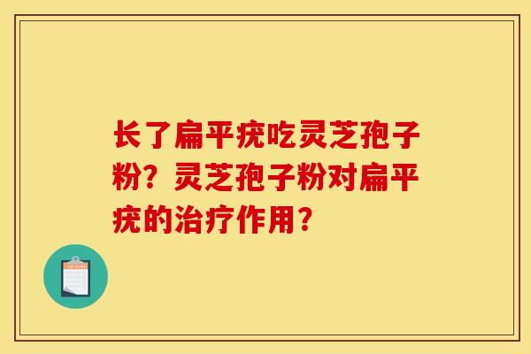 长了扁平疣吃灵芝孢子粉？灵芝孢子粉对扁平疣的治疗作用？