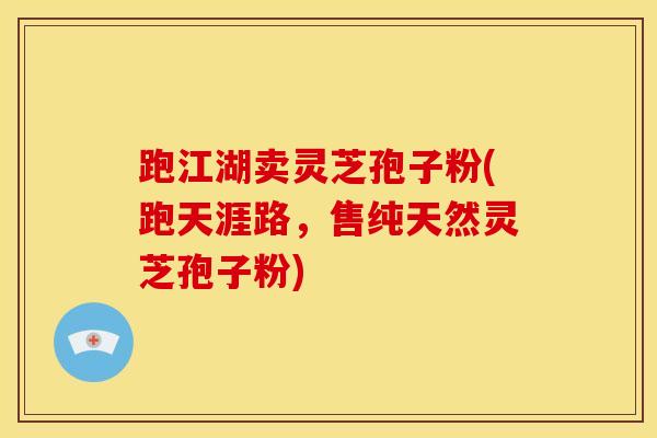 跑江湖卖灵芝孢子粉(跑天涯路,售纯天然灵芝孢子粉)