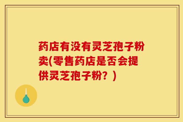 药店有没有灵芝孢子粉卖(零售药店是否会提供灵芝孢子粉？)