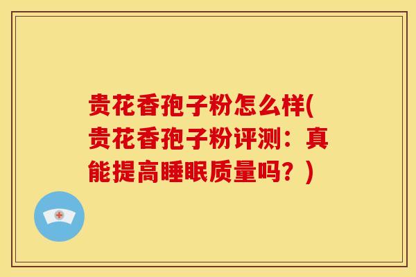 贵花香孢子粉怎么样(贵花香孢子粉评测：真能提高睡眠质量吗？)