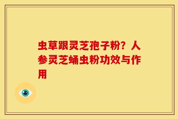 虫草跟灵芝孢子粉？人参灵芝蛹虫粉功效与作用