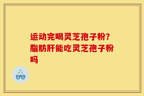 运动完喝灵芝孢子粉?脂肪肝能吃灵芝孢子粉吗