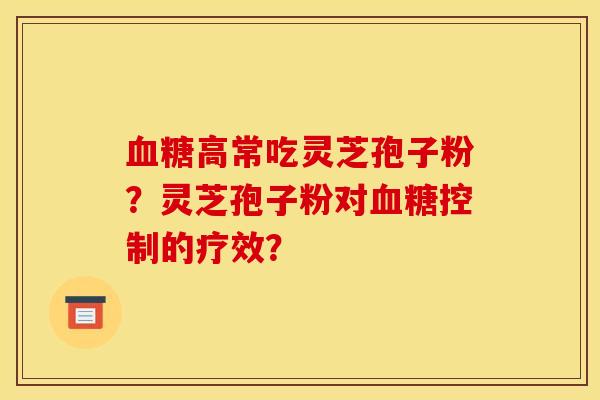 血糖高常吃灵芝孢子粉?灵芝孢子粉对血糖控制的疗效?