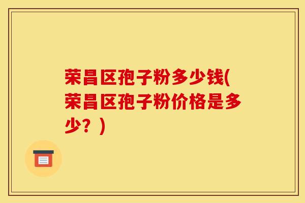 荣昌区孢子粉多少钱(荣昌区孢子粉价格是多少?)