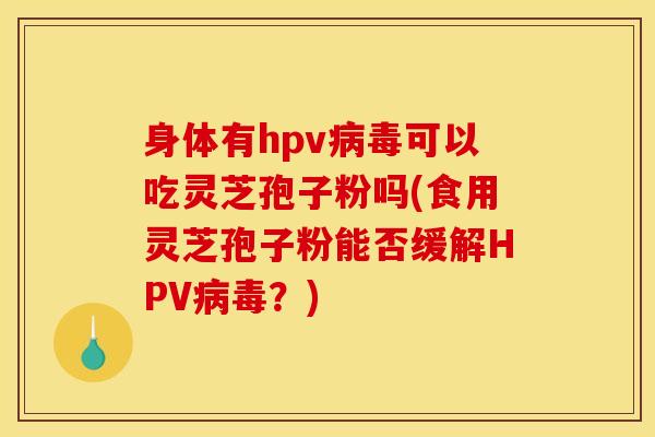 身体有hpv病毒可以吃灵芝孢子粉吗(食用灵芝孢子粉能否缓解HPV病毒？)