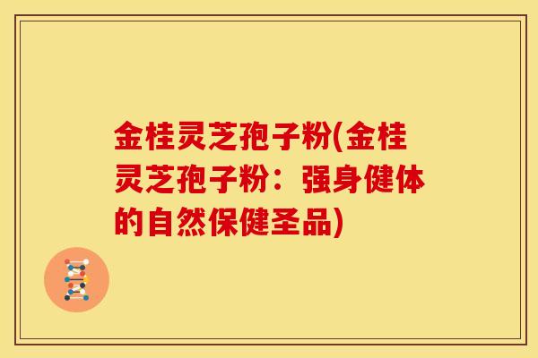 金桂灵芝孢子粉(金桂灵芝孢子粉:强身健体的自然保健圣品)