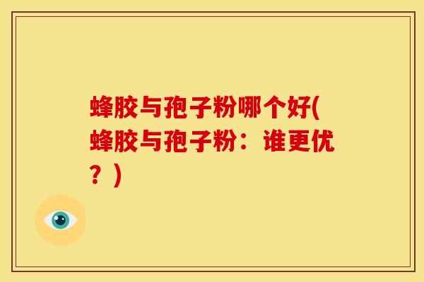 蜂胶与孢子粉哪个好(蜂胶与孢子粉:谁更优?)